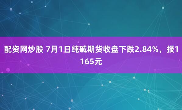 配资网炒股 7月1日纯碱期货收盘下跌2.84%，报1165元