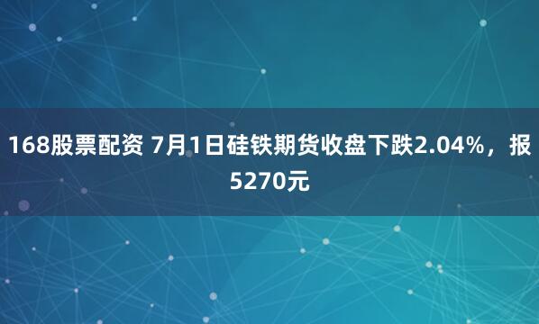 168股票配资 7月1日硅铁期货收盘下跌2.04%，报5270元