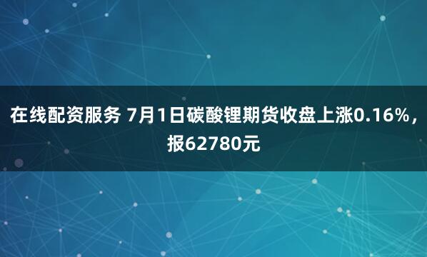 在线配资服务 7月1日碳酸锂期货收盘上涨0.16%，报62780元