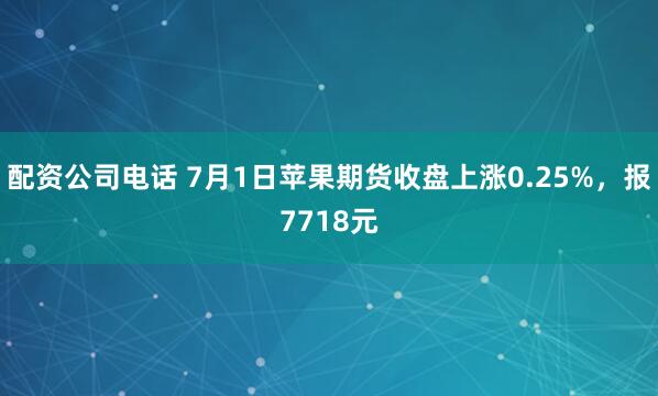 配资公司电话 7月1日苹果期货收盘上涨0.25%，报7718元