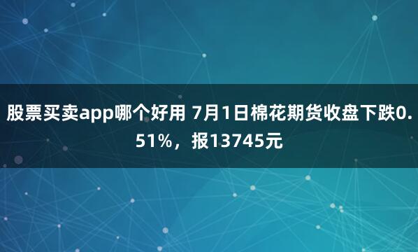 股票买卖app哪个好用 7月1日棉花期货收盘下跌0.51%，报13745元