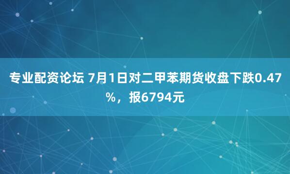 专业配资论坛 7月1日对二甲苯期货收盘下跌0.47%，报6794元