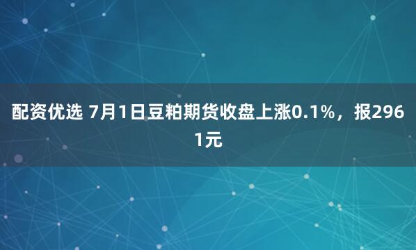 配资优选 7月1日豆粕期货收盘上涨0.1%，报2961元