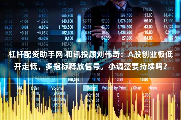 杠杆配资助手网 和讯投顾刘伟奇：A股创业板低开走低，多指标释放信号，小调整要持续吗？