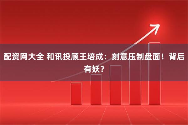 配资网大全 和讯投顾王培成：刻意压制盘面！背后有妖？
