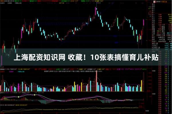 上海配资知识网 收藏！10张表搞懂育儿补贴