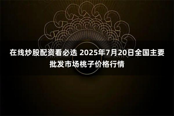 在线炒股配资看必选 2025年7月20日全国主要批发市场桃子价格行情