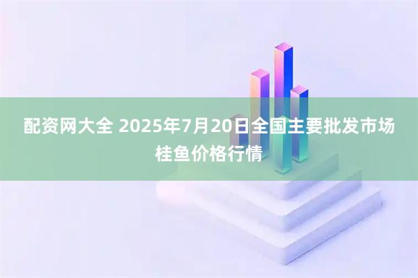配资网大全 2025年7月20日全国主要批发市场桂鱼价格行情