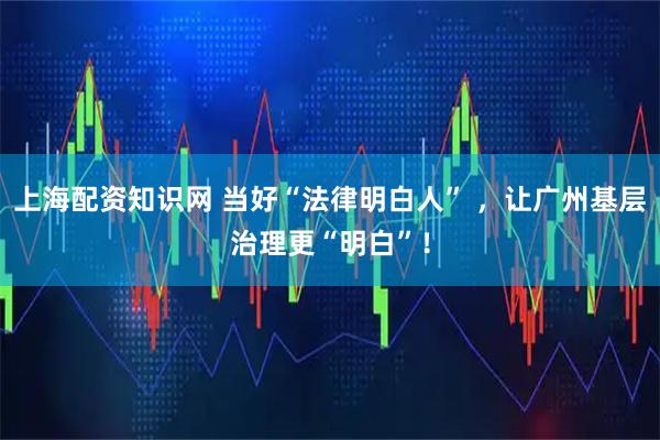 上海配资知识网 当好“法律明白人” ，让广州基层治理更“明白”！