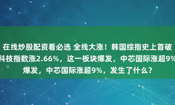 在线炒股配资看必选 全线大涨！韩国综指史上首破3500点！恒生科技指数涨2.66%，这一板块爆发，中芯国际涨超9%，发生了什么？