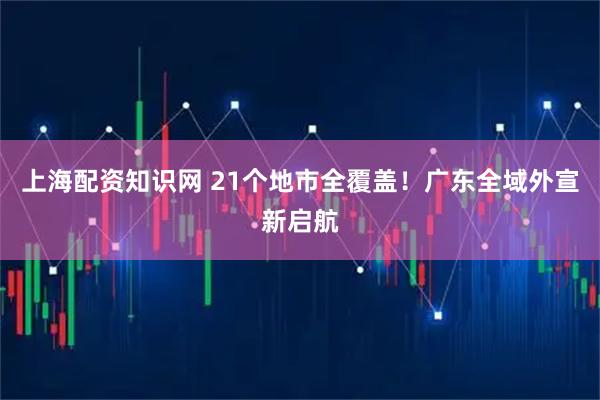 上海配资知识网 21个地市全覆盖！广东全域外宣新启航