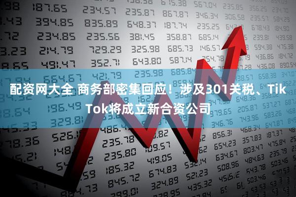 配资网大全 商务部密集回应！涉及301关税、TikTok将成立新合资公司